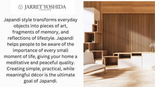 Japandi style transforms everyday
objects into pieces of art,
fragments of memory, and
reflections of lifestyle. Japandi
helps people to be aware of the
importance of every small
moment of life, giving your home a
meditative and peaceful quality.
Creating simple, practical, while
meaningful décor is the ultimate
goal of Japandi.
 