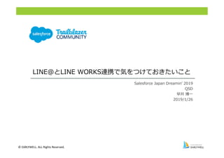 © EARLYWELL. ALL Rights Reserved.
Salesforce Japan Dreamin’ 2019
QSD
早井 博一
2019/1/26
LINE@とLINE WORKS連携で気をつけておきたいこと
 