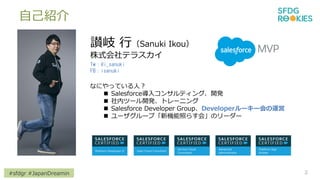 #sfdgr #JapanDreamin
ԼB
2
{ УSanuki Ikou
ʽƥ饹
Tw@i_sanuki
FBisanuki
ʤˤäƤˣ
? Salesforce륳󥵥ƥ󥰡_k
? ڥĩ`_kȥ`˥
? Salesforce Developer GroupDeveloper``\
? ``סCդ餹᡹Υ``
 