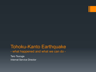 Tohoku-Kanto Earthquake - what happened and what we can do -  Taro Tsuruga Internal Service Director 