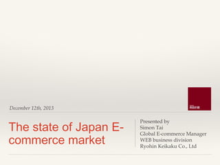 December 12th, 2013

The state of Japan Ecommerce market

Presented by
Simon Tai
Global E-commerce Manager
WEB business division
Ryohin Keikaku Co., Ltd

 