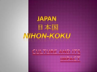 Japan  日本国Nihon-koku CULTURE AND ITS IMPACT 