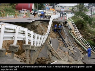 Roads destroyed. Communications difficult. Over 4 million homes without power. Water
supplies cut off.
 