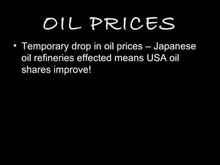 OIL PRICES
• Temporary drop in oil prices – Japanese
  oil refineries effected means USA oil
  shares improve!
 