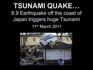 TSUNAMI QUAKE…
8.9 Earthquake off the coast of
 Japan triggers huge Tsunami
         11th March 2011
 