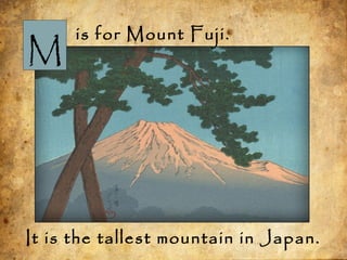 M
is for Mount Fuji.
It is the tallest mountain in Japan.
 