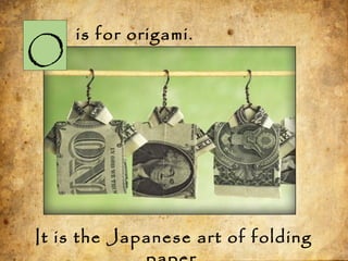 O
is for origami.
It is the Japanese art of folding
 