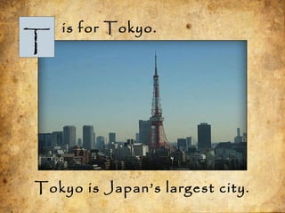 T
is for Tokyo.
Tokyo is Japan’s largest city.
 