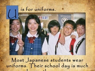 U
is for uniforms.
Most Japanese students wear
uniforms. Their school day is much
 