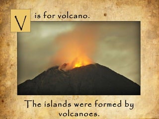 V
is for volcano.
The islands were formed by
volcanoes.
 
