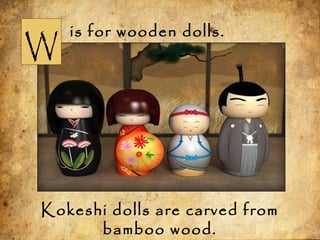 W
is for wooden dolls.
Kokeshi dolls are carved from
bamboo wood.
 