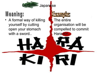 Japanese
• A formal way of killing
yourself by cutting
open your stomach
with a sword..
• The entire
organisation will be
compelled to commit
Hara-kiri..
 
