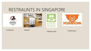 RESTRAUNTS IN SINGAPORE
kotobuki Akashi
Sakae sushi Yoshinoya
 