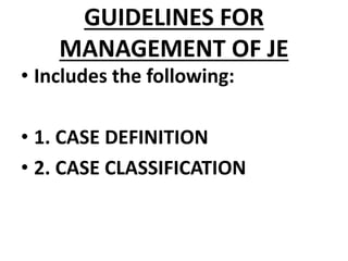 GUIDELINES FOR
MANAGEMENT OF JE
• Includes the following:
• 1. CASE DEFINITION
• 2. CASE CLASSIFICATION
 