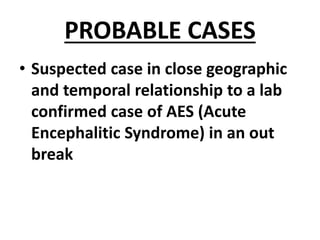 PROBABLE CASES
• Suspected case in close geographic
and temporal relationship to a lab
confirmed case of AES (Acute
Encephalitic Syndrome) in an out
break
 