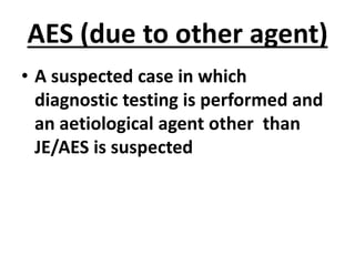 AES (due to other agent)
• A suspected case in which
diagnostic testing is performed and
an aetiological agent other than
JE/AES is suspected
 