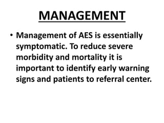 MANAGEMENT
• Management of AES is essentially
symptomatic. To reduce severe
morbidity and mortality it is
important to identify early warning
signs and patients to referral center.
 