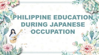 PHILIPPINE EDUCATION
DURING JAPANESE
OCCUPATION
 
