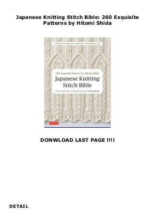 Japanese Knitting Stitch Bible: 260 Exquisite
Patterns by Hitomi Shida
DONWLOAD LAST PAGE !!!!
DETAIL
Japanese Knitting Stitch Bible: 260 Exquisite Patterns by Hitomi Shida
 