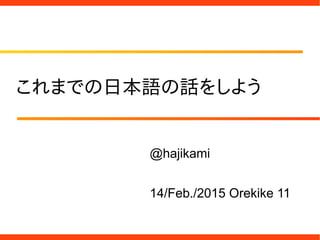 これまでの日本語の話をしよう
@hajikami
14/Feb./2015 Orekike 11
 