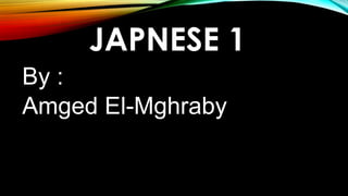 JAPNESE 1
By :
Amged El-Mghraby
 