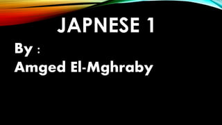 JAPNESE 1
By :
Amged El-Mghraby
 