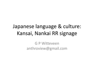 Japanese language & culture:
  Kansai, Nankai RR signage
         G P Witteveen
     anthroview@gmail.com
 
