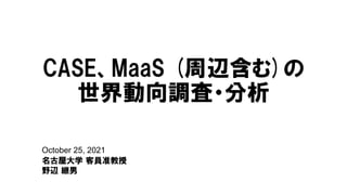 October 25, 2021
名古屋大学 客員准教授
野辺 継男
CASE、MaaS (周辺含む)の
世界動向調査・分析
 