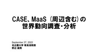 September 27, 2022
名古屋大学 客員准教授
野辺 継男
CASE、MaaS (周辺含む)の
世界動向調査・分析
 