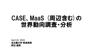 April 24, 2024
名古屋大学 客員教授
野辺 継男
CASE、MaaS (周辺含む)の
世界動向調査・分析
 
