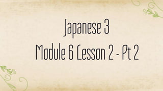 Japanese3
Module6Lesson2-Pt2
 