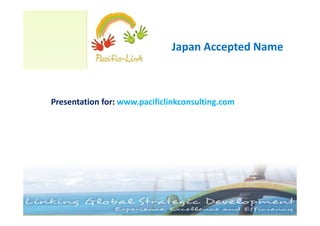Presentation for: www.pacificlinkconsulting.com
Japan Accepted Name
 