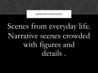 Scenes from everyday life.
Narrative scenes crowded
with figures and
details .
JAPANESE PAINTINGS
 