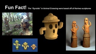 Fun Fact!

The “Gyroids” in Animal Crossing were based off of Haniwa sculptures

 