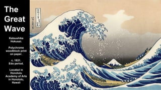 The
Great
Wave
Katsushika
Hokusai.
Polychrome
woodblock print
on paper.
c. 1831.
Edo period.
Located in
Honolulu
Academy of Arts
in Honolulu,
Hawaii

 