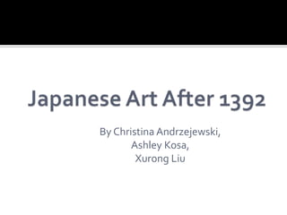 Japanese Art After 1392 By Christina Andrzejewski,  Ashley Kosa, Xurong Liu 