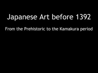 Japanese Art before 1392 
From the Prehistoric to the Kamakura period 
 