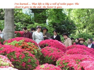 I've learned.... That life is like a roll of toilet paper. The closer it gets to the end, the faster it goes. 