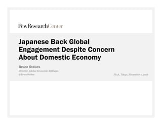 Japanese Back Global
Engagement Despite Concern
About Domestic Economy
Bruce Stokes
Director, Global Economic Attitudes
@BruceStokes JIAA, Tokyo, November 1, 2016
 