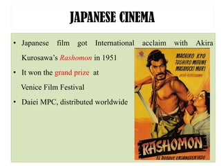 JAPANESE CINEMA
• Japanese film got International acclaim with Akira
Kurosawa’s Rashomon in 1951
• It won the grand prize at
Venice Film Festival
• Daiei MPC, distributed worldwide
 