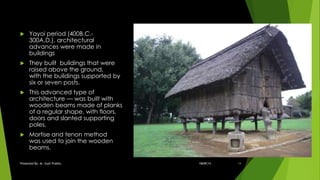  Yayoi period (400B.C.-
300A.D.), architectural
advances were made in
buildings
 They built buildings that were
raised above the ground,
with the buildings supported by
six or seven posts.
 This advanced type of
architecture — was built with
wooden beams made of planks
of a regular shape, with floors,
doors and slanted supporting
poles.
 Mortise and tenon method
was used to join the wooden
beams.
18ARC14Presented By: Ar. Sujit Prabhu 14
 