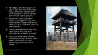  As village settlements grew in
size or became more crowded,
they were often fortified and
were erected in more strategic
positions on higher ground.
 Yayoi era tower was a two
storey building built using four
main pillars of cedar wood and
were 50 cm in diameter, used as
watch tower.
 The tower had a thatched roof,
held in place by logs that
look like the spokes of a wheel.
 The outer walls were made of
wickerwork while the inner walls
were board-lined. Carved
ladders gave access to the
tower.
18ARC14Presented By: Ar. Sujit Prabhu 17
 