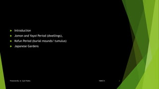  Introduction
 Jomon and Yayoi Period (dwellings),
 Kofun Period (burial mounds/ tumulus)
 Japanese Gardens
18ARC14Presented By: Ar. Sujit Prabhu 2
 