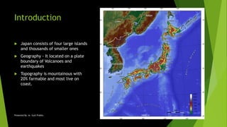 Introduction
 Japan consists of four large islands
and thousands of smaller ones
 Geography - It located on a plate
boundary of Volcanoes and
earthquakes
 Topography is mountainous with
20% farmable and most live on
coast.
18ARC14Presented By: Ar. Sujit Prabhu 3
 