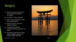 Religion
 Shinto or kami-no-michi is
the traditional religion
of Japan
 It meant “way of gods”
 Each clan worshiped own
kami (god/spirit)
 Kami found in natural
objects (trees)
 People built shrines
wherever felt the power of
kami
 Buddhism being the other
major religion started to
flourish after 552 AD
18ARC14Presented By: Ar. Sujit Prabhu 7
 