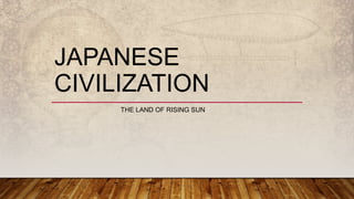 JAPANESE
CIVILIZATION
THE LAND OF RISING SUN
 