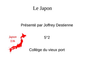 Le Japon
Présenté par Joffrey Destienne
5°2
Collège du vieux port
 