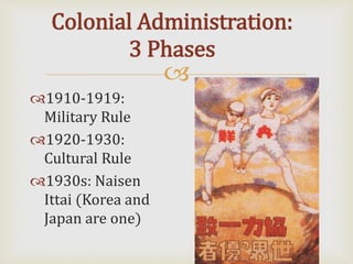 
Colonial Administration:
3 Phases
1910-1919:
Military Rule
1920-1930:
Cultural Rule
1930s: Naisen
Ittai (Korea and
Japan are one)
 