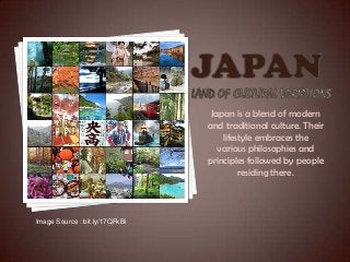 Japan is a blend of modern
and traditional culture. Their
lifestyle embraces the
various philosophies and
principles followed by people
residing there.
Image Source : bit.ly/17QFkBi
 