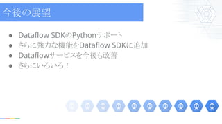 ● Dataflow SDKのPythonサポート
● さらに強力な機能をDataflow SDKに追加
● Dataflowサービスを今後も改善
● さらにいろいろ！
今後の展望
 